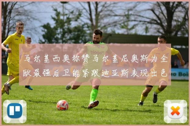 马尔基西奥称赞马尔基尼奥斯为全欧最强后卫能紧跟迪亚斯表现出色