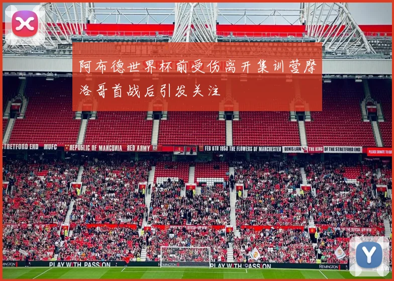 阿布德世界杯前受伤离开集训营摩洛哥首战后引发关注