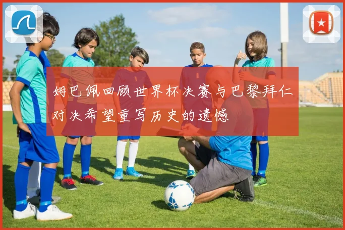 姆巴佩回顾世界杯决赛与巴黎拜仁对决希望重写历史的遗憾
