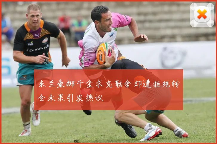 米兰豪掷千金求克勒舍却遭拒绝转会未果引发热议