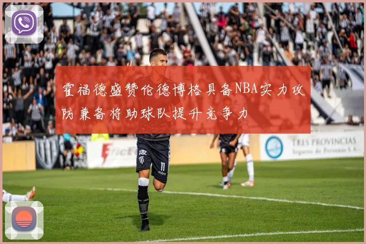 霍福德盛赞伦德博格具备NBA实力攻防兼备将助球队提升竞争力