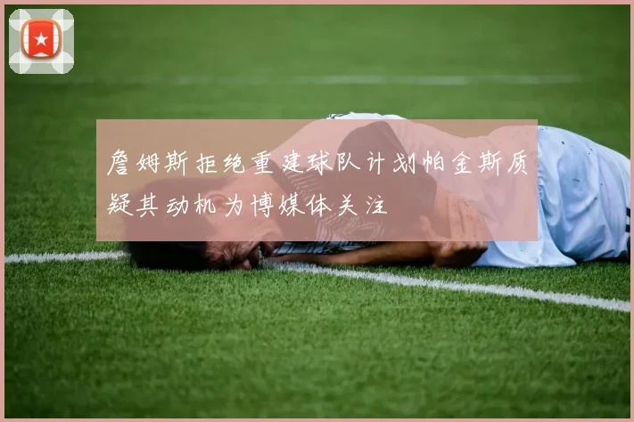 詹姆斯拒绝重建球队计划帕金斯质疑其动机为博媒体关注