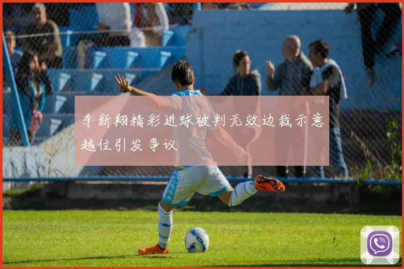 李新翔精彩进球被判无效边裁示意越位引发争议
