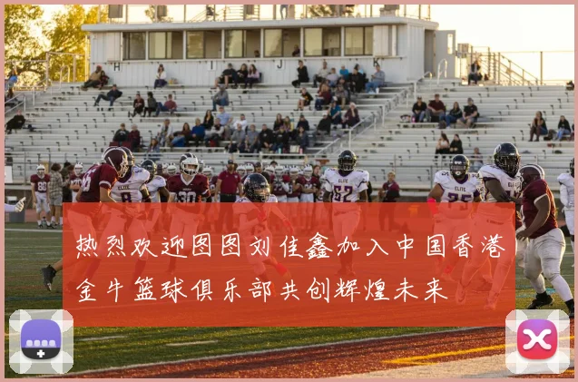 热烈欢迎图图刘佳鑫加入中国香港金牛篮球俱乐部共创辉煌未来