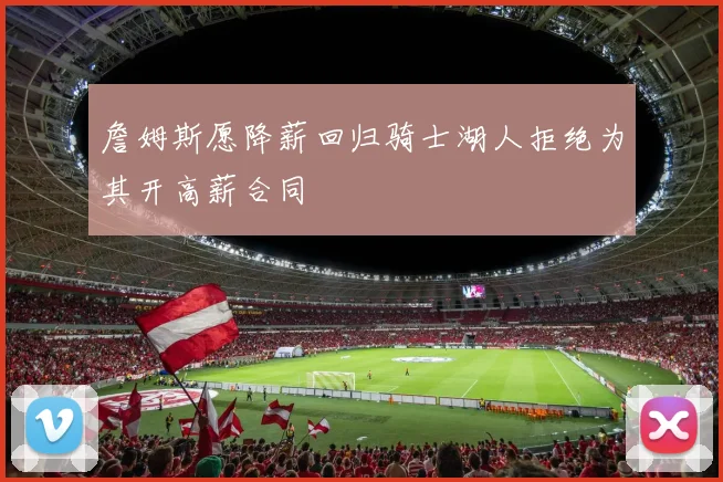 詹姆斯愿降薪回归骑士湖人拒绝为其开高薪合同