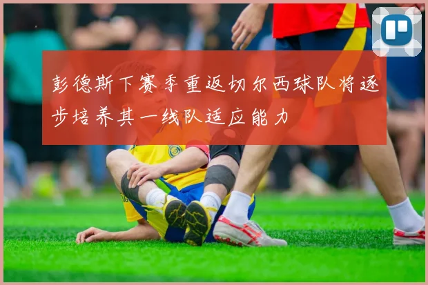 彭德斯下赛季重返切尔西球队将逐步培养其一线队适应能力