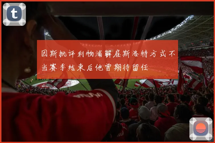 因斯批评利物浦解雇斯洛特方式不当赛季结束后他曾期待留任