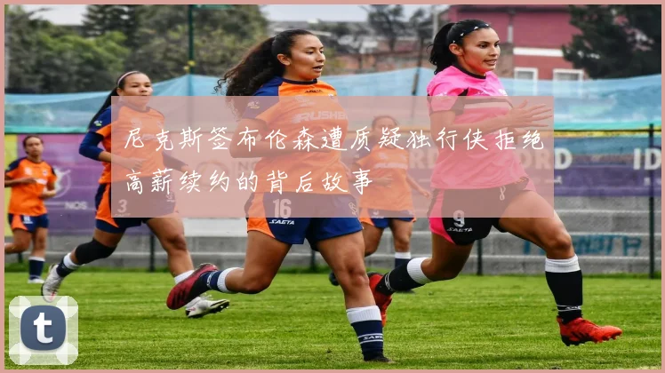 尼克斯签布伦森遭质疑独行侠拒绝高薪续约的背后故事