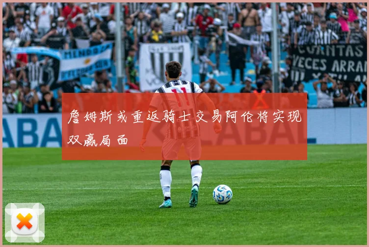 詹姆斯或重返骑士交易阿伦将实现双赢局面