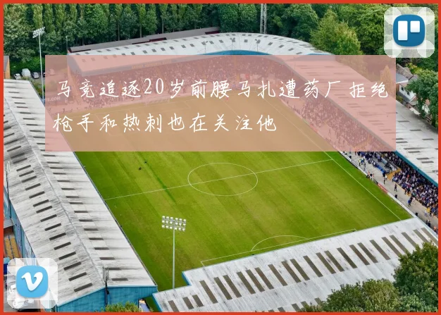 马竞追逐20岁前腰马扎遭药厂拒绝枪手和热刺也在关注他