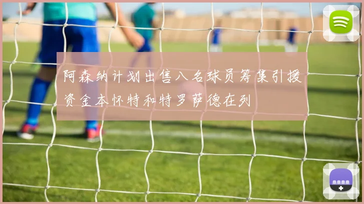 阿森纳计划出售八名球员筹集引援资金本怀特和特罗萨德在列
