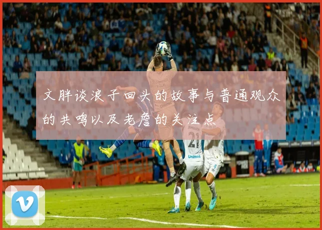文胖谈浪子回头的故事与普通观众的共鸣以及老詹的关注点