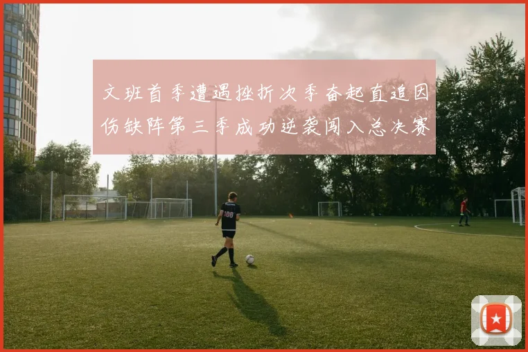 文班首季遭遇挫折次季奋起直追因伤缺阵第三季成功逆袭闯入总决赛