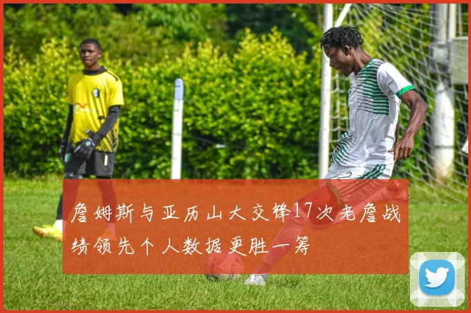 詹姆斯与亚历山大交锋17次老詹战绩领先个人数据更胜一筹