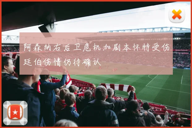 阿森纳右后卫危机加剧本怀特受伤廷伯伤情仍待确认