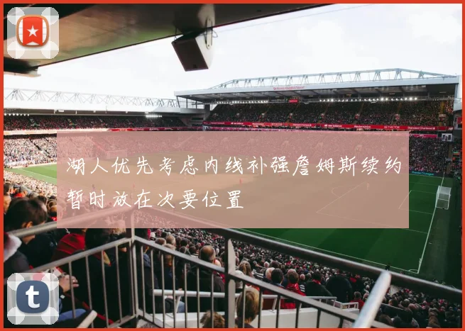 湖人优先考虑内线补强詹姆斯续约暂时放在次要位置