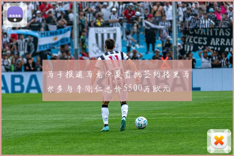 马卡报道马竞今夏首批签约格里马尔多与李刚仁总价5500万欧元