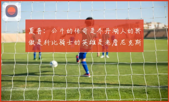 夏普：公牛的传奇是乔丹湖人的骄傲是科比骑士的英雄是老詹尼克斯的希望是布伦森
