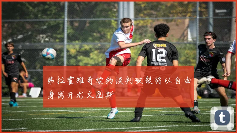 弗拉霍维奇续约谈判破裂将以自由身离开尤文图斯