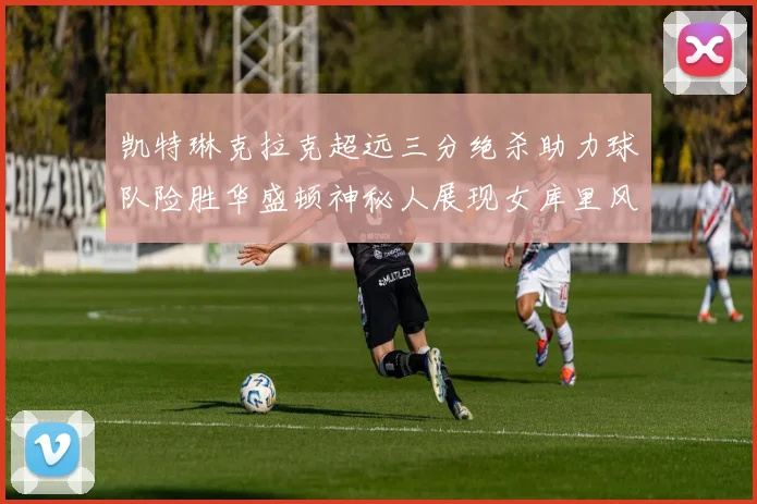 凯特琳克拉克超远三分绝杀助力球队险胜华盛顿神秘人展现女库里风采